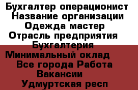 Бухгалтер-операционист › Название организации ­ Одежда мастер › Отрасль предприятия ­ Бухгалтерия › Минимальный оклад ­ 1 - Все города Работа » Вакансии   . Удмуртская респ.,Сарапул г.